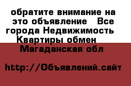 обратите внимание на это объявление - Все города Недвижимость » Квартиры обмен   . Магаданская обл.